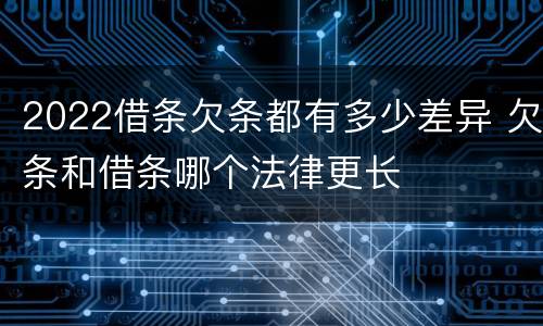 2022借条欠条都有多少差异 欠条和借条哪个法律更长