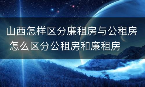 山西怎样区分廉租房与公租房 怎么区分公租房和廉租房