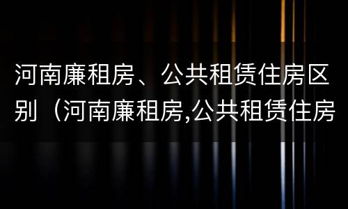 河南廉租房、公共租赁住房区别（河南廉租房,公共租赁住房区别是什么）