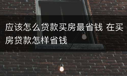 应该怎么贷款买房最省钱 在买房贷款怎样省钱