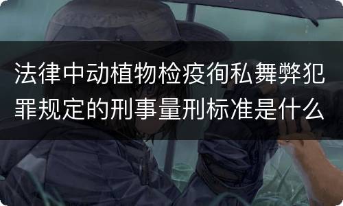 法律中动植物检疫徇私舞弊犯罪规定的刑事量刑标准是什么