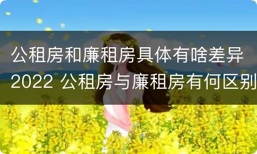 公租房和廉租房具体有啥差异2022 公租房与廉租房有何区别