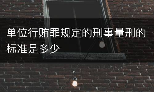 单位行贿罪规定的刑事量刑的标准是多少