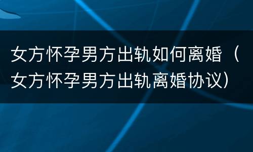 女方怀孕男方出轨如何离婚（女方怀孕男方出轨离婚协议）