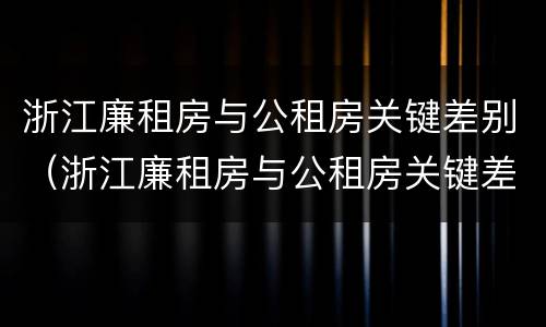 浙江廉租房与公租房关键差别（浙江廉租房与公租房关键差别是什么）