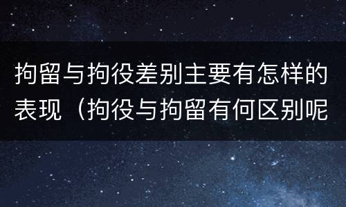 拘留与拘役差别主要有怎样的表现（拘役与拘留有何区别呢举例说明）