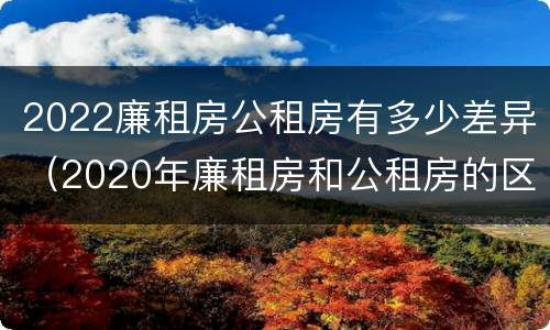 2022廉租房公租房有多少差异（2020年廉租房和公租房的区别）