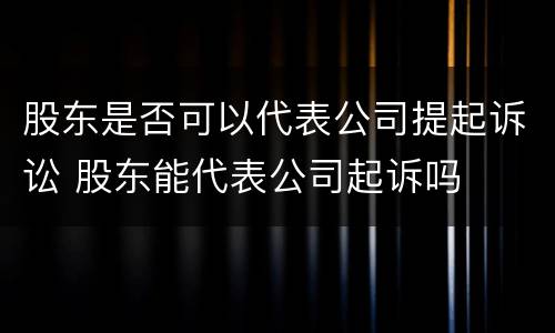 股东是否可以代表公司提起诉讼 股东能代表公司起诉吗