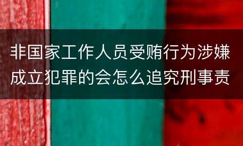 非国家工作人员受贿行为涉嫌成立犯罪的会怎么追究刑事责任