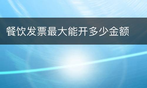 餐饮发票最大能开多少金额