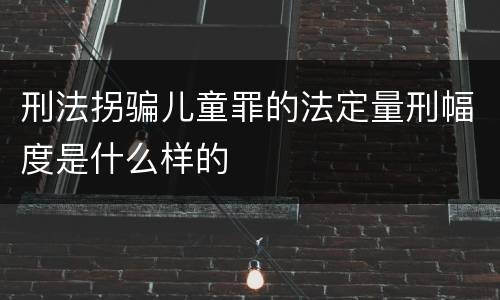 刑法拐骗儿童罪的法定量刑幅度是什么样的