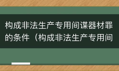 构成非法生产专用间谍器材罪的条件（构成非法生产专用间谍器材罪的条件是）