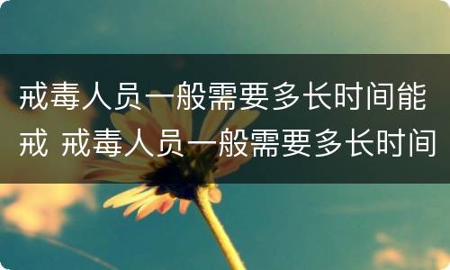 戒毒人员一般需要多长时间能戒 戒毒人员一般需要多长时间能戒掉