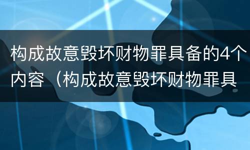 构成故意毁坏财物罪具备的4个内容（构成故意毁坏财物罪具备的4个内容是）