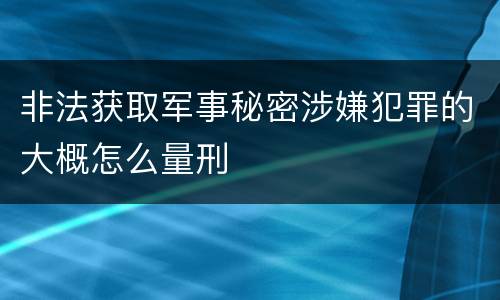 非法获取军事秘密涉嫌犯罪的大概怎么量刑