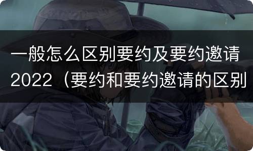 一般怎么区别要约及要约邀请2022（要约和要约邀请的区别秒懂）