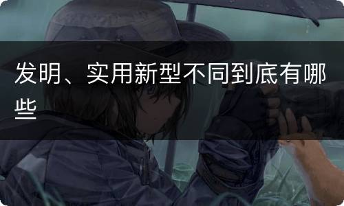 发明、实用新型不同到底有哪些