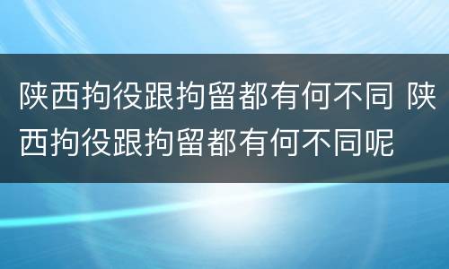 陕西拘役跟拘留都有何不同 陕西拘役跟拘留都有何不同呢