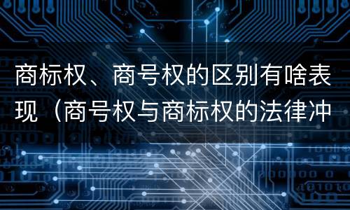 商标权、商号权的区别有啥表现（商号权与商标权的法律冲突与解决）