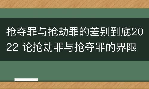 抢夺罪与抢劫罪的差别到底2022 论抢劫罪与抢夺罪的界限