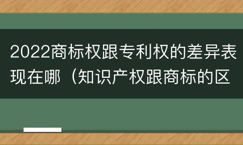 2022商标权跟专利权的差异表现在哪（知识产权跟商标的区别）