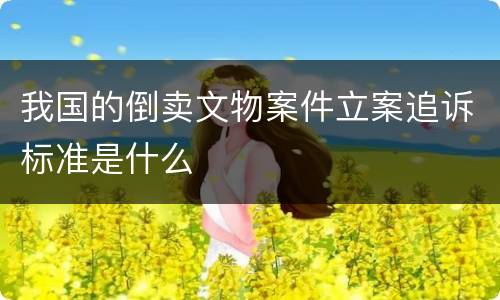 我国的倒卖文物案件立案追诉标准是什么