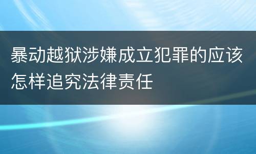 暴动越狱涉嫌成立犯罪的应该怎样追究法律责任
