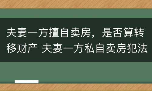 夫妻一方擅自卖房，是否算转移财产 夫妻一方私自卖房犯法吗