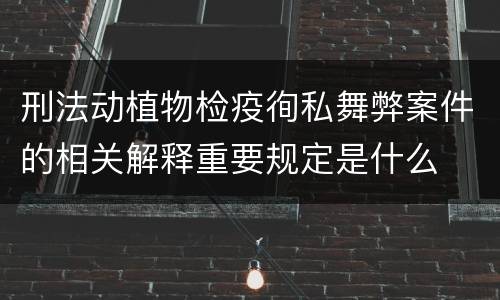 刑法动植物检疫徇私舞弊案件的相关解释重要规定是什么