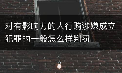 对有影响力的人行贿涉嫌成立犯罪的一般怎么样判罚