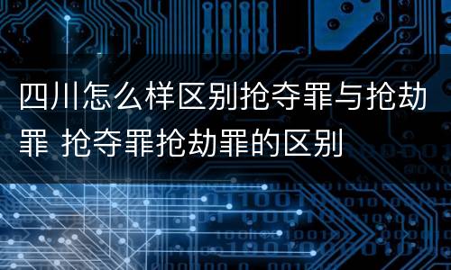 四川怎么样区别抢夺罪与抢劫罪 抢夺罪抢劫罪的区别