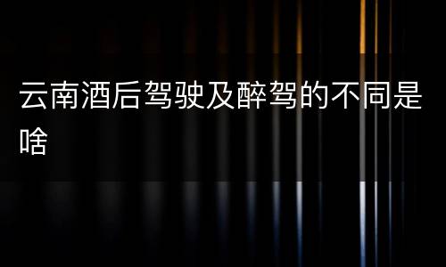 云南酒后驾驶及醉驾的不同是啥