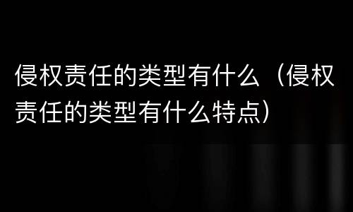 侵权责任的类型有什么（侵权责任的类型有什么特点）