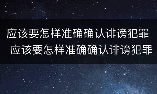 应该要怎样准确确认诽谤犯罪 应该要怎样准确确认诽谤犯罪案件