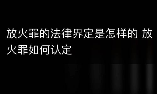 放火罪的法律界定是怎样的 放火罪如何认定