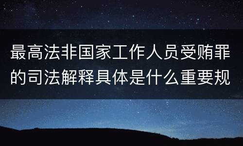 最高法非国家工作人员受贿罪的司法解释具体是什么重要规定