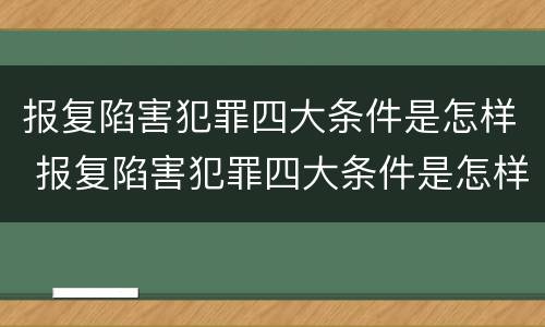 报复陷害犯罪四大条件是怎样 报复陷害犯罪四大条件是怎样判刑的