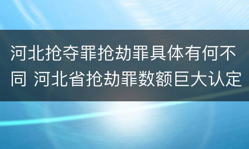 河北抢夺罪抢劫罪具体有何不同 河北省抢劫罪数额巨大认定标准