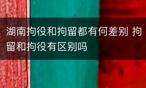 湖南拘役和拘留都有何差别 拘留和拘役有区别吗