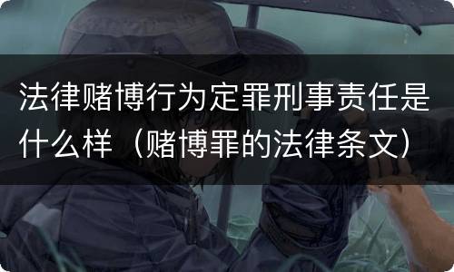 法律赌博行为定罪刑事责任是什么样（赌博罪的法律条文）