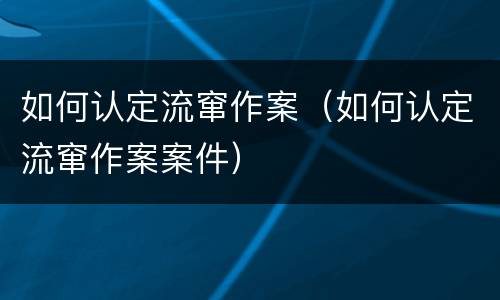 如何认定流窜作案(如何认定流窜作案案件)