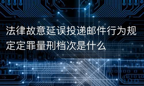 法律故意延误投递邮件行为规定定罪量刑档次是什么