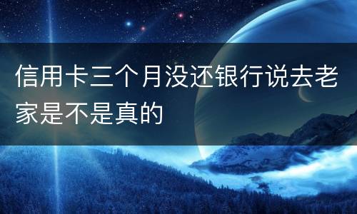 信用卡三个月没还银行说去老家是不是真的