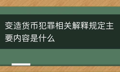 变造货币犯罪相关解释规定主要内容是什么
