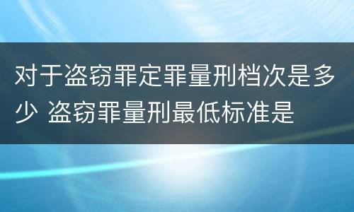 对于盗窃罪定罪量刑档次是多少 盗窃罪量刑最低标准是