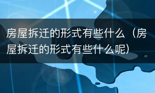 房屋拆迁的形式有些什么（房屋拆迁的形式有些什么呢）