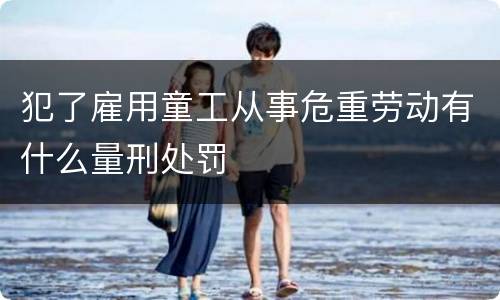 犯了雇用童工从事危重劳动有什么量刑处罚