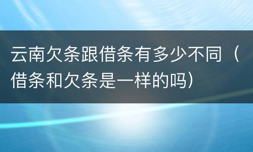 云南欠条跟借条有多少不同（借条和欠条是一样的吗）