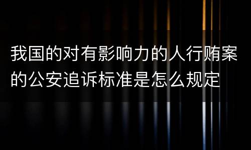 我国的对有影响力的人行贿案的公安追诉标准是怎么规定