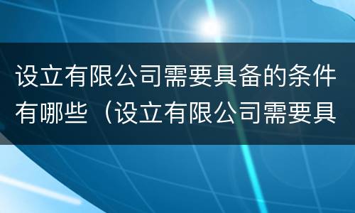设立有限公司需要具备的条件有哪些（设立有限公司需要具备的条件有哪些要求）